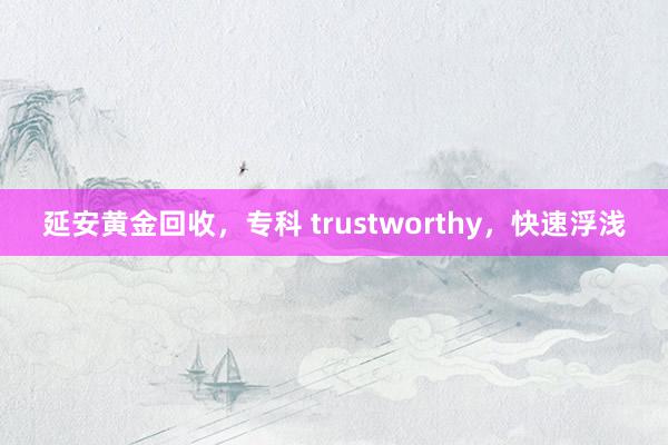 延安黄金回收，专科 trustworthy，快速浮浅
