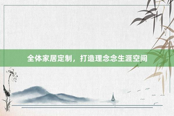 全体家居定制，打造理念念生涯空间