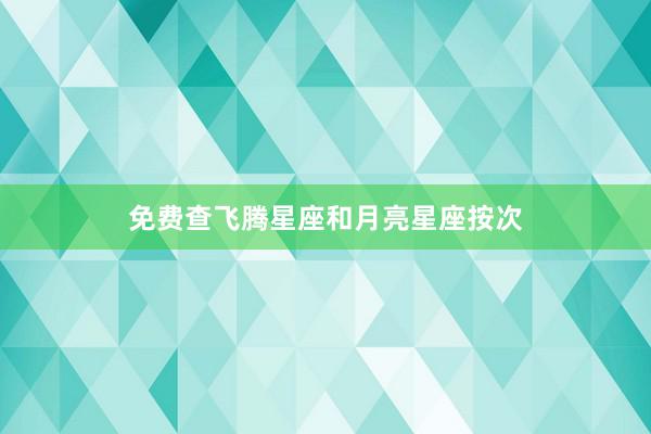 免费查飞腾星座和月亮星座按次